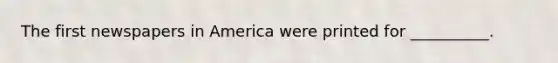 The first newspapers in America were printed for __________.