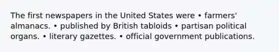 The first newspapers in the United States were • farmers' almanacs. • published by British tabloids • partisan political organs. • literary gazettes. • official government publications.