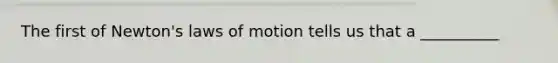 The first of Newton's laws of motion tells us that a __________