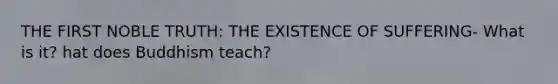 THE FIRST NOBLE TRUTH: THE EXISTENCE OF SUFFERING- What is it? hat does Buddhism teach?