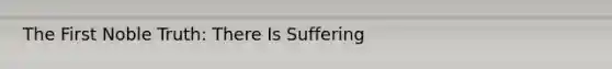 The First Noble Truth: There Is Suffering