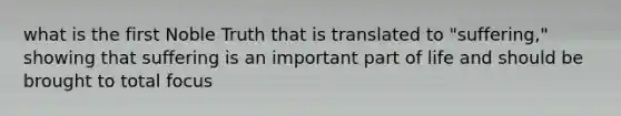 what is the first Noble Truth that is translated to "suffering," showing that suffering is an important part of life and should be brought to total focus