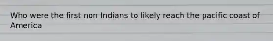Who were the first non Indians to likely reach the pacific coast of America