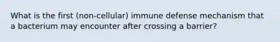 What is the first (non-cellular) immune defense mechanism that a bacterium may encounter after crossing a barrier?