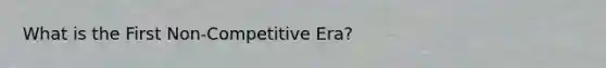 What is the First Non-Competitive Era?