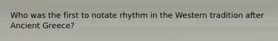 Who was the first to notate rhythm in the Western tradition after Ancient Greece?