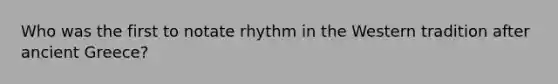 Who was the first to notate rhythm in the Western tradition after ancient Greece?