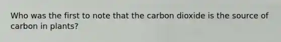 Who was the first to note that the carbon dioxide is the source of carbon in plants?