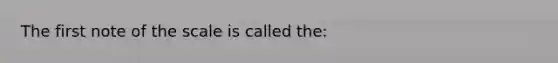 The first note of the scale is called the: