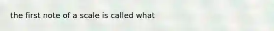 the first note of a scale is called what