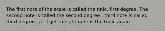 The first note of the scale is called the tinic, first degree. The second note is called the second degree., third note is called third degree...jntil get to eight note is the tonic again.