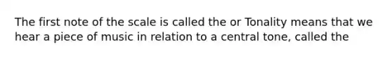 The first note of the scale is called the or Tonality means that we hear a piece of music in relation to a central tone, called the