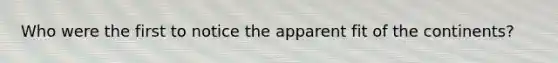 Who were the first to notice the apparent fit of the continents?