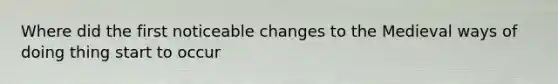 Where did the first noticeable changes to the Medieval ways of doing thing start to occur