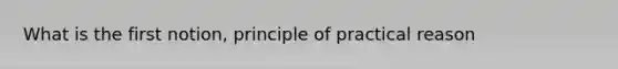 What is the first notion, principle of practical reason