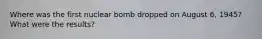 Where was the first nuclear bomb dropped on August 6, 1945? What were the results?