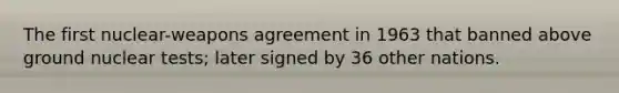 The first nuclear-weapons agreement in 1963 that banned above ground nuclear tests; later signed by 36 other nations.