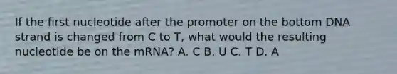 If the first nucleotide after the promoter on the bottom DNA strand is changed from C to T, what would the resulting nucleotide be on the mRNA? A. C B. U C. T D. A