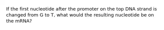 If the first nucleotide after the promoter on the top DNA strand is changed from G to T, what would the resulting nucleotide be on the mRNA?