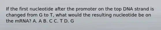 If the first nucleotide after the promoter on the top DNA strand is changed from G to T, what would the resulting nucleotide be on the mRNA? A. A B. C C. T D. G