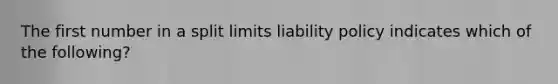 The first number in a split limits liability policy indicates which of the following?