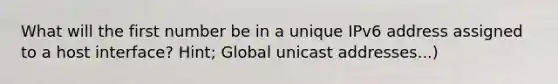 What will the first number be in a unique IPv6 address assigned to a host interface? Hint; Global unicast addresses...)