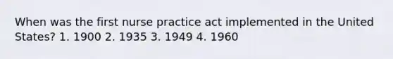 When was the first nurse practice act implemented in the United States? 1. 1900 2. 1935 3. 1949 4. 1960