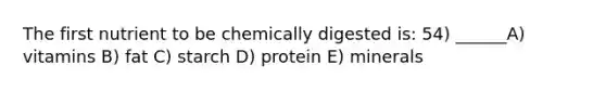 The first nutrient to be chemically digested is: 54) ______A) vitamins B) fat C) starch D) protein E) minerals