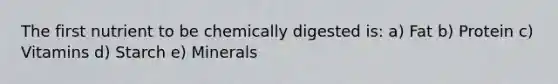 The first nutrient to be chemically digested is: a) Fat b) Protein c) Vitamins d) Starch e) Minerals