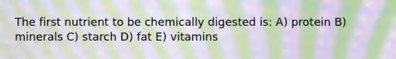 The first nutrient to be chemically digested is: A) protein B) minerals C) starch D) fat E) vitamins