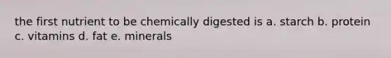 the first nutrient to be chemically digested is a. starch b. protein c. vitamins d. fat e. minerals