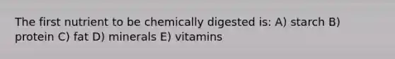 The first nutrient to be chemically digested is: A) starch B) protein C) fat D) minerals E) vitamins