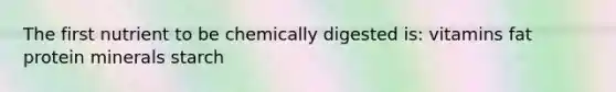 The first nutrient to be chemically digested is: vitamins fat protein minerals starch