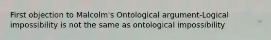 First objection to Malcolm's Ontological argument-Logical impossibility is not the same as ontological impossibility