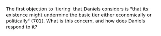 The first objection to 'tiering' that Daniels considers is "that its existence might undermine the basic tier either economically or politically" (701). What is this concern, and how does Daniels respond to it?