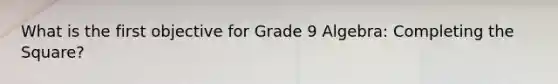 What is the first objective for Grade 9 Algebra: Completing the Square?