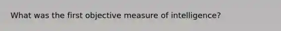 What was the first objective measure of intelligence?