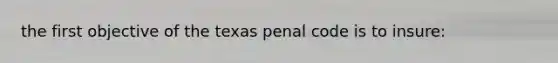 the first objective of the texas penal code is to insure: