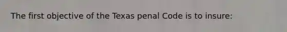 The first objective of the Texas penal Code is to insure: