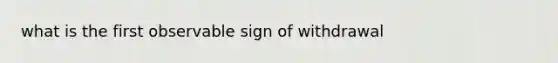 what is the first observable sign of withdrawal