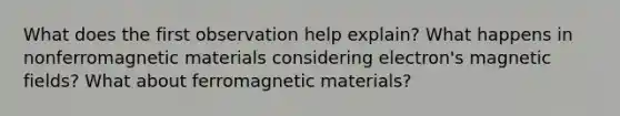 What does the first observation help explain? What happens in nonferromagnetic materials considering electron's magnetic fields? What about ferromagnetic materials?