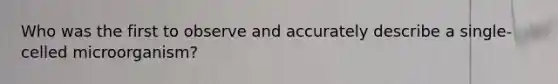 Who was the first to observe and accurately describe a single-celled microorganism?