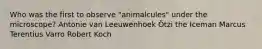 Who was the first to observe "animalcules" under the microscope? Antonie van Leeuwenhoek Ötzi the Iceman Marcus Terentius Varro Robert Koch