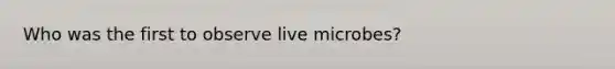 Who was the first to observe live microbes?