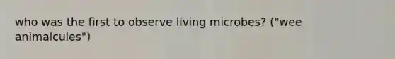 who was the first to observe living microbes? ("wee animalcules")