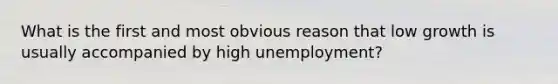 What is the first and most obvious reason that low growth is usually accompanied by high unemployment?