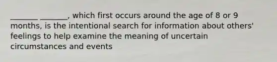 _______ _______, which first occurs around the age of 8 or 9 months, is the intentional search for information about others' feelings to help examine the meaning of uncertain circumstances and events