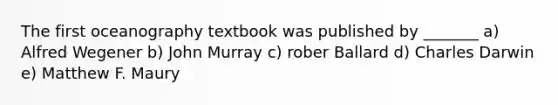 The first oceanography textbook was published by _______ a) Alfred Wegener b) John Murray c) rober Ballard d) Charles Darwin e) Matthew F. Maury