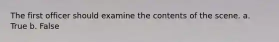 The first officer should examine the contents of the scene. a. True b. False