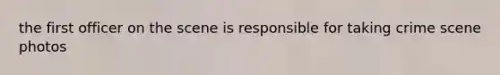 the first officer on the scene is responsible for taking crime scene photos